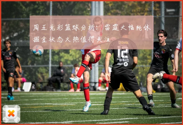 周五竞彩篮球分析：雷霆大幅轮休掘金状态火热值得关注
