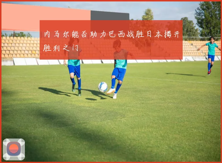 内马尔能否助力巴西战胜日本揭开胜利之门
