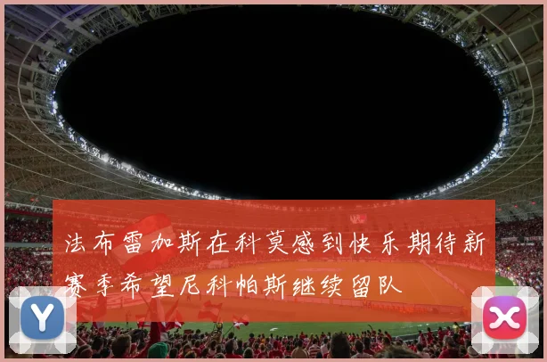 法布雷加斯在科莫感到快乐期待新赛季希望尼科帕斯继续留队
