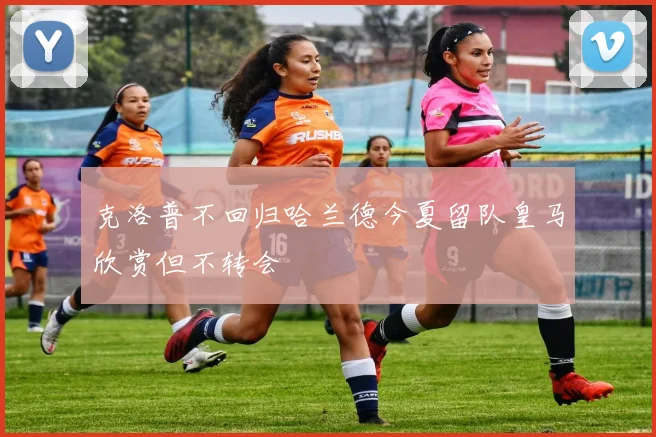 克洛普不回归哈兰德今夏留队皇马欣赏但不转会