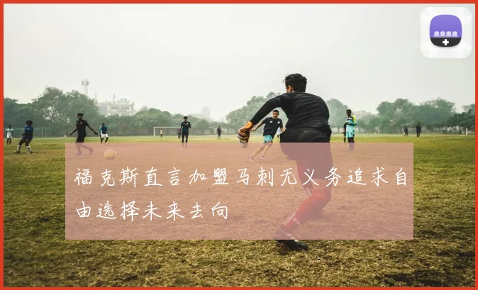 福克斯直言加盟马刺无义务追求自由选择未来去向