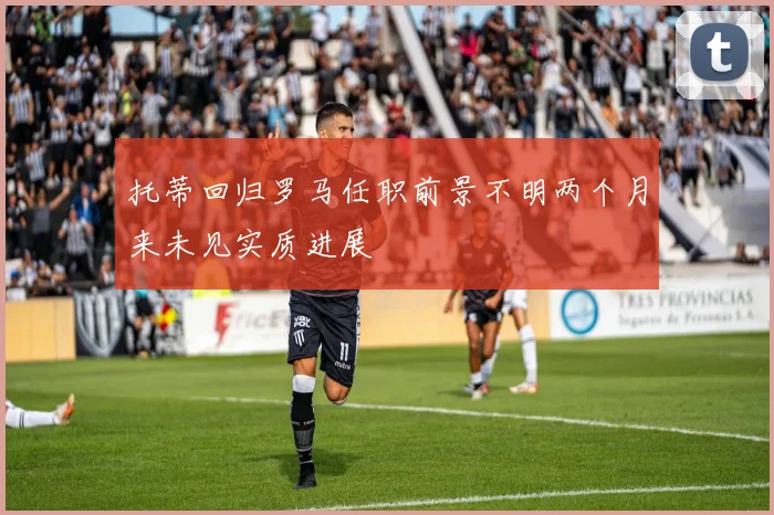 托蒂回归罗马任职前景不明两个月来未见实质进展