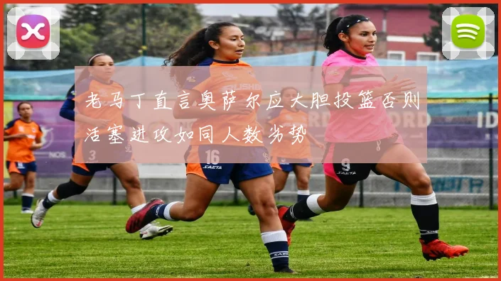 老马丁直言奥萨尔应大胆投篮否则活塞进攻如同人数劣势