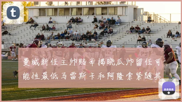 曼城新任主帅赔率揭晓瓜帅留任可能性最低马雷斯卡和阿隆索紧随其后