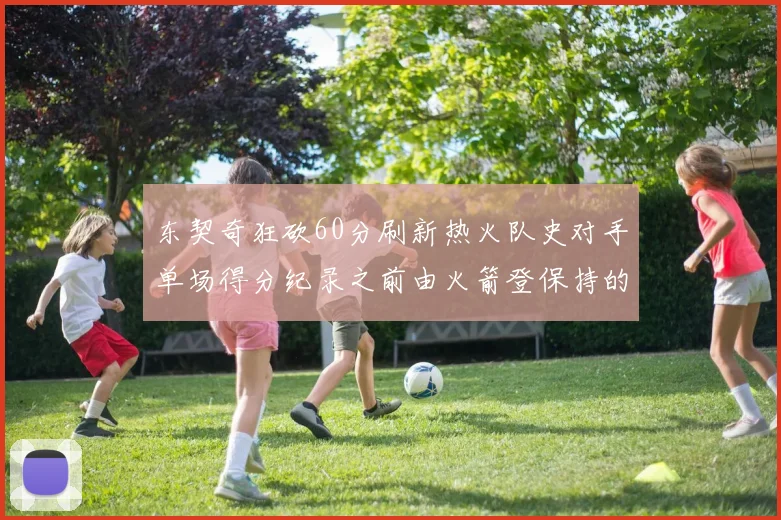 东契奇狂砍60分刷新热火队史对手单场得分纪录之前由火箭登保持的58分被打破