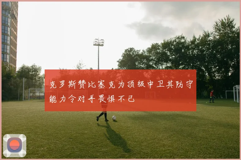 克罗斯赞比塞克为顶级中卫其防守能力令对手畏惧不已