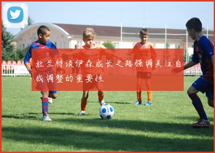 杜兰特谈伊森成长之路强调关注自我调整的重要性