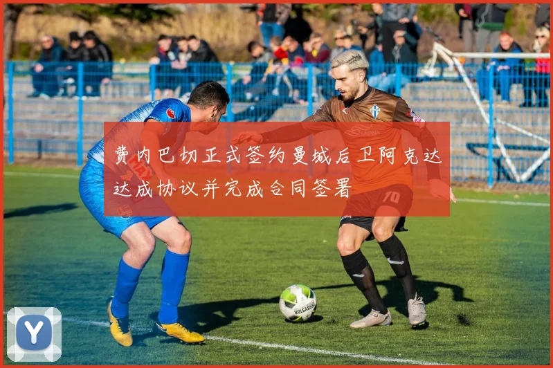 费内巴切正式签约曼城后卫阿克达达成协议并完成合同签署