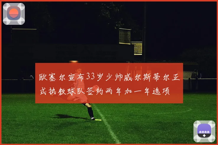 欧塞尔宣布33岁少帅威尔斯蒂尔正式执教球队签约两年加一年选项
