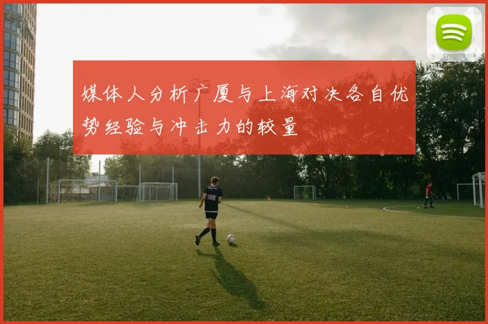 媒体人分析广厦与上海对决各自优势经验与冲击力的较量