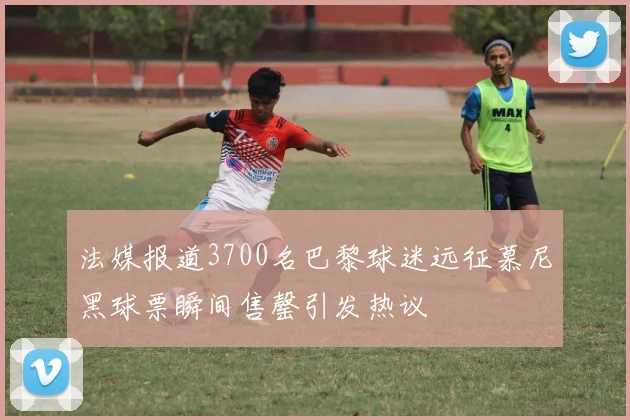 法媒报道3700名巴黎球迷远征慕尼黑球票瞬间售罄引发热议