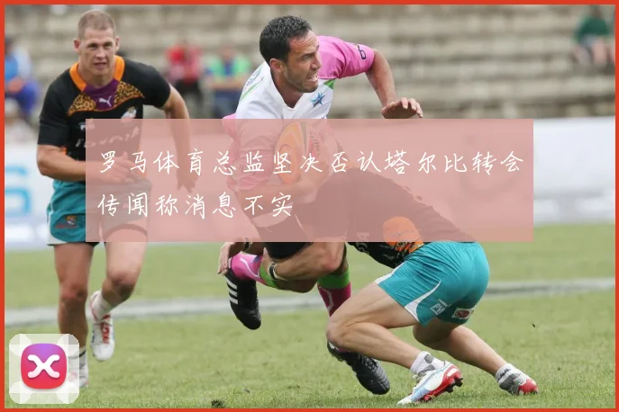 罗马体育总监坚决否认塔尔比转会传闻称消息不实